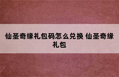 仙圣奇缘礼包码怎么兑换 仙圣奇缘礼包